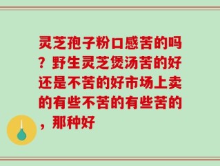 灵芝孢子粉口感苦的吗？野生灵芝煲汤苦的好还是不苦的好市场上卖的有些不苦的有些苦的，那种好
