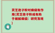 灵芝孢子粉对癫痫有作用(灵芝孢子粉或有助于缓解癫痫：研究发现)
