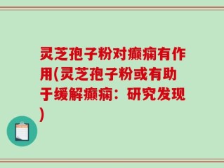 灵芝孢子粉对癫痫有作用(灵芝孢子粉或有助于缓解癫痫：研究发现)