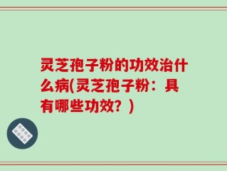 灵芝孢子粉的功效治什么病(灵芝孢子粉：具有哪些功效？)