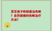 灵芝孢子粉胶囊治失眠？自然健康的失眠治疗方法？
