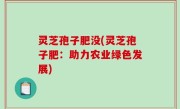 灵芝孢子肥没(灵芝孢子肥：助力农业绿色发展)