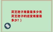 灵芝孢子用量是多少克灵芝孢子的适宜用量是多少？)