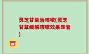 灵芝甘草治咳嗽(灵芝甘草缓解咳嗽效果显著)