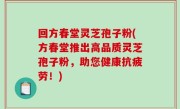 回方春堂灵芝孢子粉(方春堂推出高品质灵芝孢子粉，助您健康抗疲劳！)