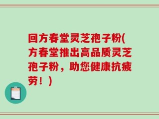 回方春堂灵芝孢子粉(方春堂推出高品质灵芝孢子粉，助您健康抗疲劳！)