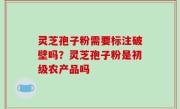 灵芝孢子粉需要标注破壁吗？灵芝孢子粉是初级农产品吗