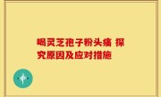 喝灵芝孢子粉头痛 探究原因及应对措施