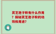 灵芝孢子粉有什么作用？探秘灵芝孢子粉的功效和用途？