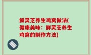 鲜灵芝养生鸡窝做法(健康美味：鲜灵芝养生鸡窝的制作方法)