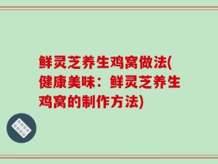 鲜灵芝养生鸡窝做法(健康美味：鲜灵芝养生鸡窝的制作方法)
