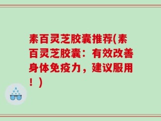 素百灵芝胶囊推荐(素百灵芝胶囊：有效改善身体免疫力，建议服用！)