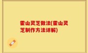 霍山灵芝做法(霍山灵芝制作方法详解)