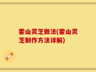 霍山灵芝做法(霍山灵芝制作方法详解)