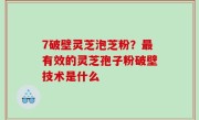 7破壁灵芝泡芝粉？最有效的灵芝孢子粉破壁技术是什么