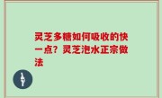 灵芝多糖如何吸收的快一点？灵芝泡水正宗做法