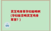 灵芝鸡骨草孕妇能喝啊(孕妇能否喝灵芝鸡骨草茶？)