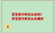 灵芝孢子粉怎么吃的？灵芝孢子粉怎么吃最好