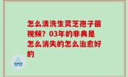 怎么清洗生灵芝孢子菌视频？03年的非典是怎么消失的怎么治愈好的