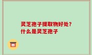 灵芝孢子提取物好处？什么是灵芝孢子