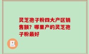 灵芝孢子粉四大产区销售额？哪里产的灵芝孢子粉最好