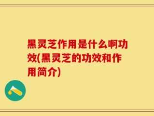 黑灵芝作用是什么啊功效(黑灵芝的功效和作用简介)