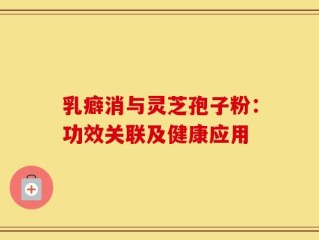 乳癖消与灵芝孢子粉：功效关联及健康应用