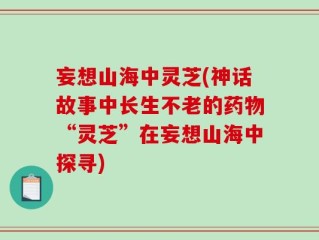 妄想山海中灵芝(神话故事中长生不老的药物“灵芝”在妄想山海中探寻)
