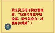 敖东灵芝孢子粉胶囊推荐_“敖东灵芝孢子粉胶囊：提升免疫力，增强身体健康”)