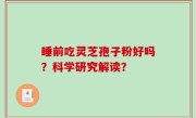 睡前吃灵芝孢子粉好吗？科学研究解读？