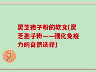灵芝孢子粉的软文(灵芝孢子粉——强化免疫力的自然选择)