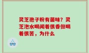 灵芝孢子粉有菌味？灵芝泡水喝闻着很香但喝着很苦，为什么