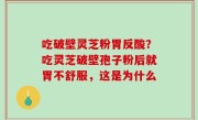 吃破壁灵芝粉胃反酸？吃灵芝破壁孢子粉后就胃不舒服，这是为什么