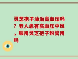 灵芝孢子油治高血压吗？老人患有高血压中风，服用灵芝孢子粉管用吗