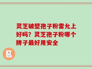 灵芝破壁孢子粉雷允上好吗？灵芝孢子粉哪个牌子最好用安全