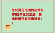 东北灵芝泡酒的功效与作用(东北灵芝酒：美味佳酿还有健康好处！)