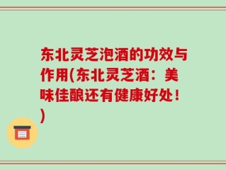 东北灵芝泡酒的功效与作用(东北灵芝酒：美味佳酿还有健康好处！)
