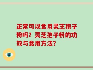 正常可以食用灵芝孢子粉吗？灵芝孢子粉的功效与食用方法？