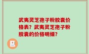 武夷灵芝孢子粉胶囊价格表？武夷灵芝孢子粉胶囊的价格明细？