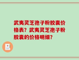 武夷灵芝孢子粉胶囊价格表？武夷灵芝孢子粉胶囊的价格明细？