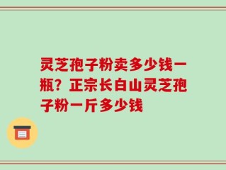 灵芝孢子粉卖多少钱一瓶？正宗长白山灵芝孢子粉一斤多少钱