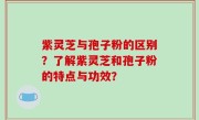 紫灵芝与孢子粉的区别?了解紫灵芝和孢子粉的特点与功效?