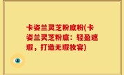 卡姿兰灵芝粉底粉(卡姿兰灵芝粉底：轻盈遮瑕，打造无瑕妆容)