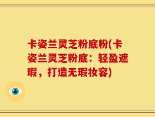 卡姿兰灵芝粉底粉(卡姿兰灵芝粉底：轻盈遮瑕，打造无瑕妆容)
