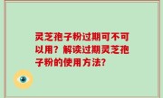 灵芝孢子粉过期可不可以用？解读过期灵芝孢子粉的使用方法？