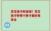 灵芝孢子粉道地？灵芝孢子粉哪个牌子最好用安全