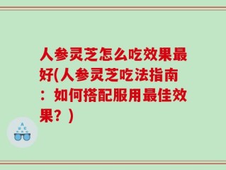 人参灵芝怎么吃效果最好(人参灵芝吃法指南：如何搭配服用最佳效果？)
