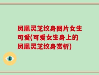 凤凰灵芝纹身图片女生可爱(可爱女生身上的凤凰灵芝纹身赏析)