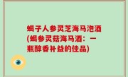 蝎子人参灵芝海马泡酒(蝎参灵菇海马酒：一瓶醇香补益的佳品)