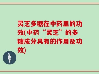 灵芝多糖在中药里的功效(中药“灵芝”的多糖成分具有的作用及功效)